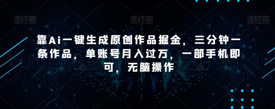靠Ai一键生成原创作品掘金，三分钟一条作品，单账号月入过万，一部手机即可，无脑操作【揭秘】-心语项目网