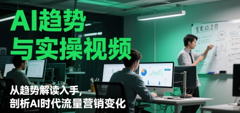 AI趋势与实操视频，从趋势解读入手，剖析AI时代流量营销变化-心语项目网