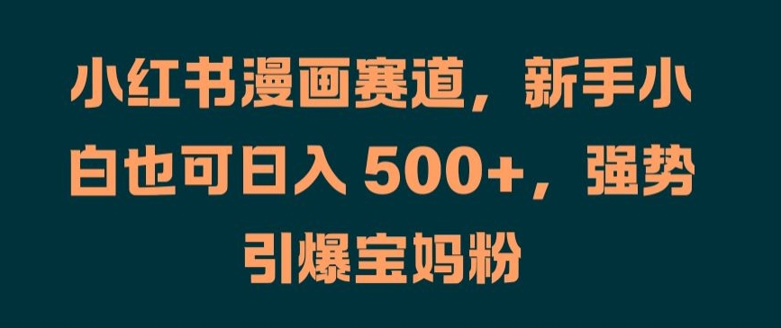 小红书漫画赛道，新手小白也可日入 500+，强势引爆宝妈粉【揭秘】-心语项目网