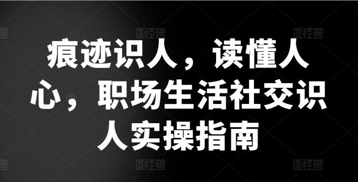 痕迹识人，读懂人心，​职场生活社交识人实操指南-心语项目网