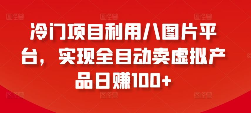 冷门项目利用八图片平台，实现全目动卖虚拟产品日赚100+【揭秘】-心语项目网