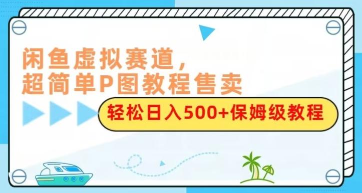 闲鱼虚拟赛道，超简单P图教程售卖，轻松日入500+保姆级教程-心语项目网