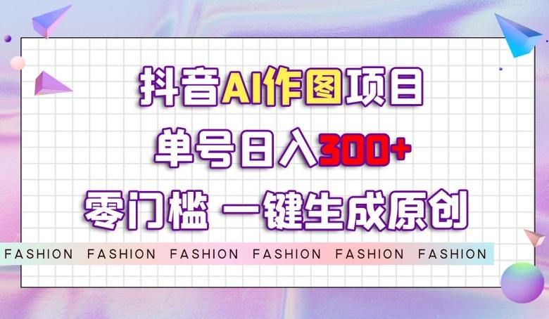 抖音AI作图项目，0门槛单号日入300+，一键生成原创图文【揭秘】-心语项目网