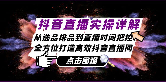 抖音直播实操详解：从选品排品到直播时间把控，全方位打造高效抖音直播间-心语项目网