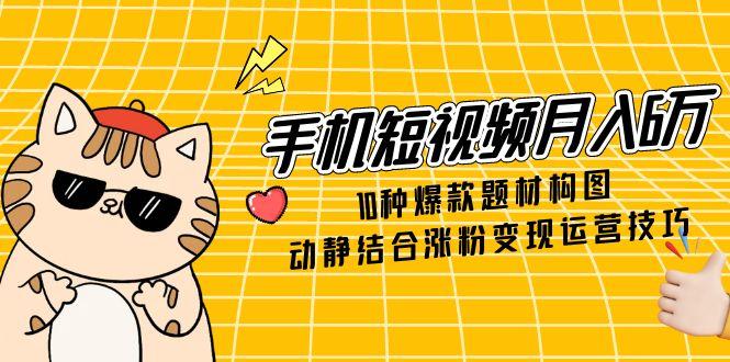 手机短视频月入6万，10种爆款题材构图，动静结合涨粉变现运营技巧-心语项目网