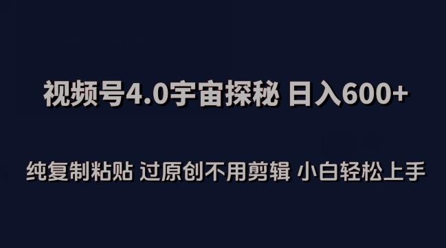 视频号4.0宇宙探秘，日入600多纯复制粘贴过原创不用剪辑小白轻松操作【揭秘】-心语项目网
