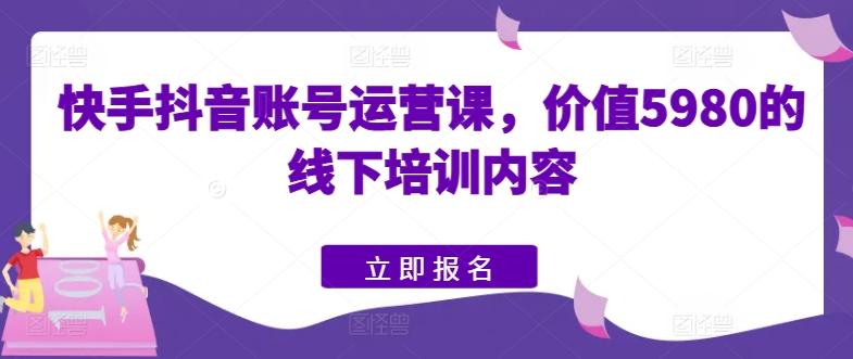 快手抖音账号运营课，价值5980的线下培训内容-心语项目网