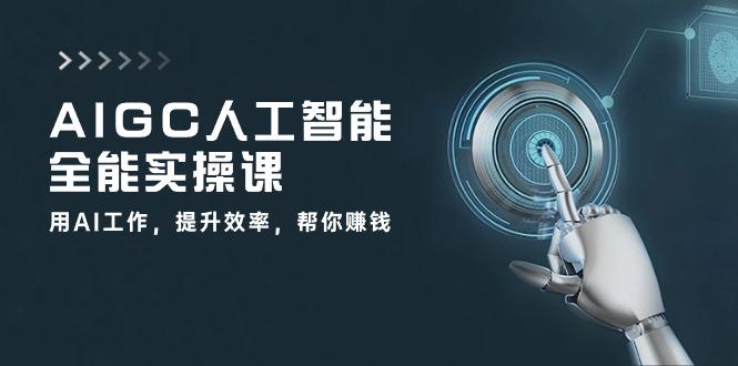AIGC 人工智能全能实操课：用AI工作，提升效率，帮你赚钱(33节课-心语项目网