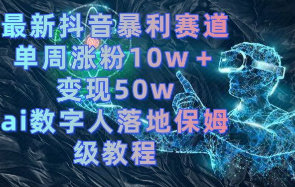 最新抖音暴利赛道，单周涨粉10w＋变现50w的ai数字人落地保姆级教程【揭秘】-心语项目网