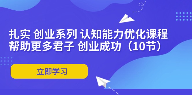 扎实 创业系列 认知能力优化课程：帮助更多君子 创业成功(10节-心语项目网