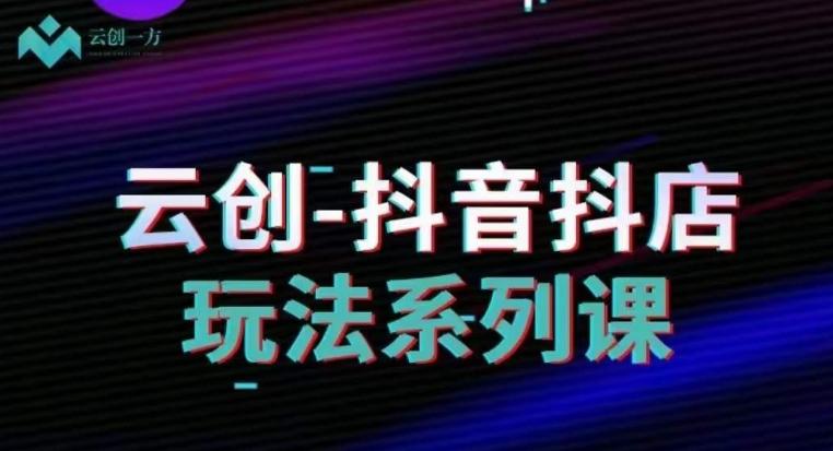 云创-抖音小店系列课，抖音小店运营全攻略-心语项目网
