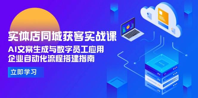 实体店同城获客实战课,AI文案生成与数字员工应用,企业自动化流程搭建指南-心语项目网