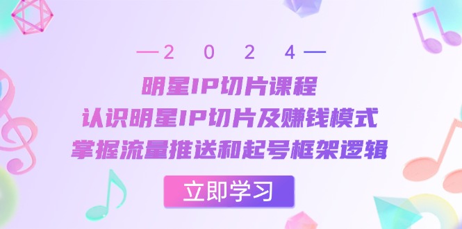 明星IP切片课程：认识明星IP切片及赚钱模式，掌握流量推送和起号框架逻辑-心语项目网