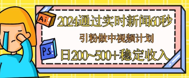 2024通过实时新闻60秒，引粉做中视频计划或者流量主，日几张稳定收入【揭秘】-心语项目网