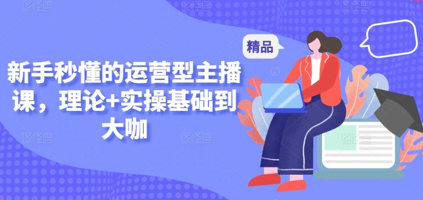 新手秒懂的运营型主播课，理论+实操基础到大咖-心语项目网