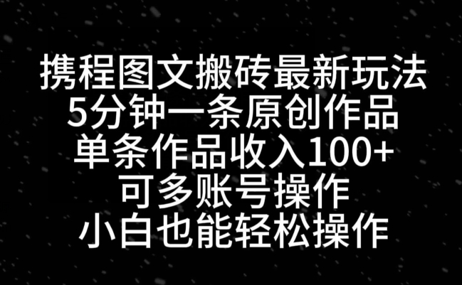 携程图文搬砖最新玩法，5分钟一条原创作品，单条作品收入100+-心语项目网