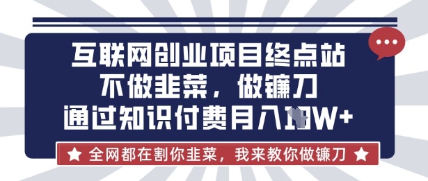 互联网创业尽头-不做韭菜，做镰刀，通过知识付费月入10个【揭秘】-心语项目网