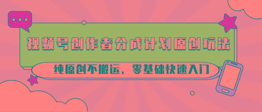视频号创作者分成计划原创玩法；纯原创不搬运、零基础快速入门-心语项目网