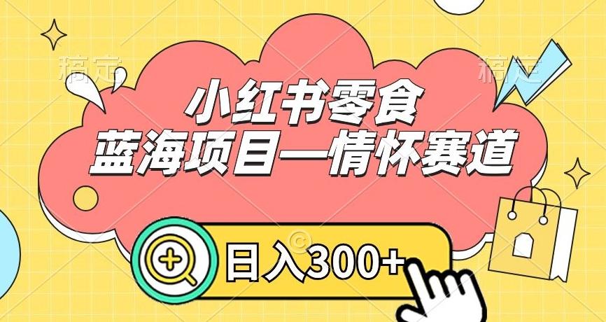 小红书零食蓝海项目—情怀赛道，0门槛，日入300+【揭秘】-心语项目网