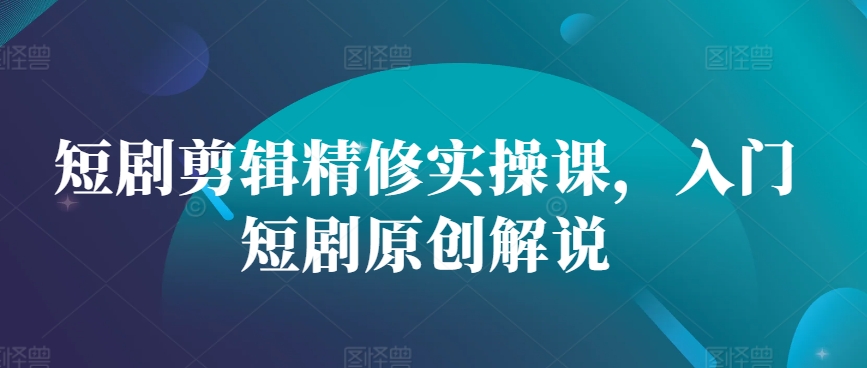 短剧剪辑精修实操课，入门短剧原创解说-心语项目网