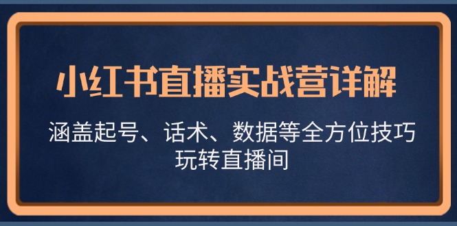 小红书直播实战营详解，涵盖起号、话术、数据等全方位技巧，玩转直播间-心语项目网