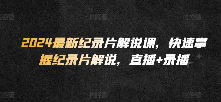 2024最新纪录片解说课，快速掌握纪录片解说，直播+录播-心语项目网