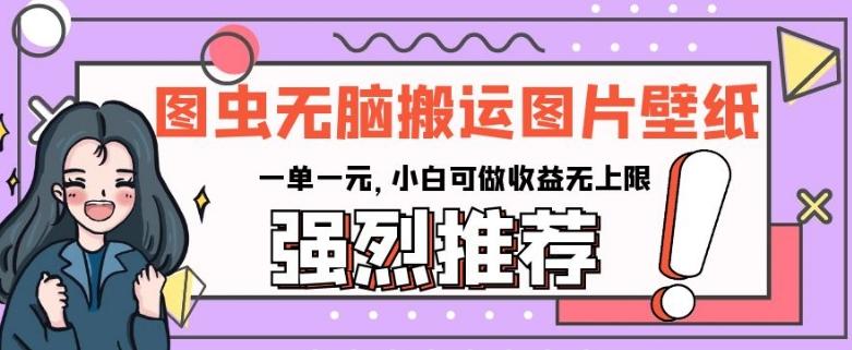 图虫无脑搬运图片壁纸，一单一元，小白可做收益无上限【揭秘】-心语项目网