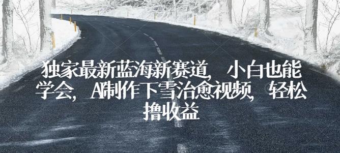 独家最新蓝海新赛道，小白也能学会，AI制作下雪治愈视频，轻松撸收益【揭秘】-心语项目网