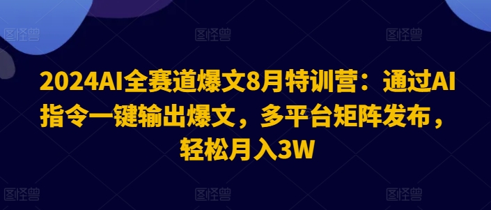 2024AI全赛道爆文8月特训营：通过AI指令一键输出爆文，多平台矩阵发布，轻松月入3W【揭秘】-心语项目网