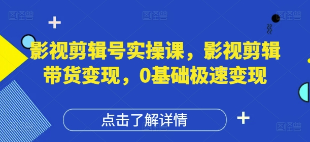 影视剪辑号实操课，影视剪辑带货变现，0基础极速变现-心语项目网