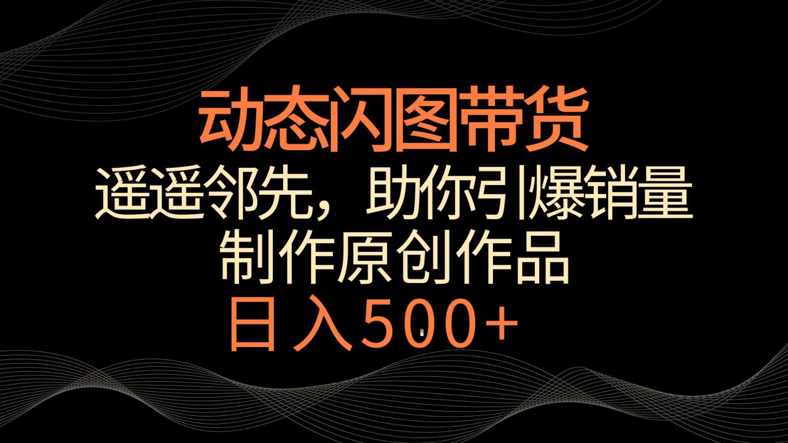 动态闪图带货，遥遥领先，冷门玩法，助你轻松引爆销量！日入500+-心语项目网