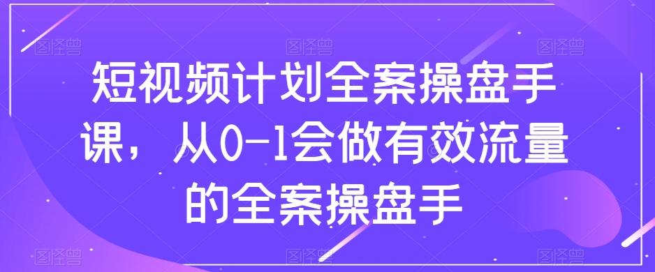 短视频计划全案操盘手课，从0-1会做有效流量的全案操盘手-心语项目网