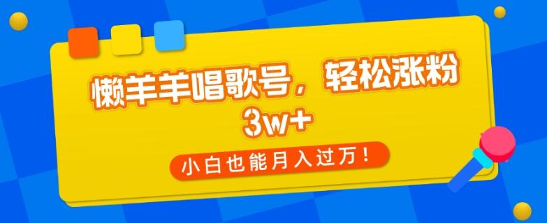懒羊羊唱歌号，轻松涨粉3w+，小白也能轻松月入过万！-心语项目网