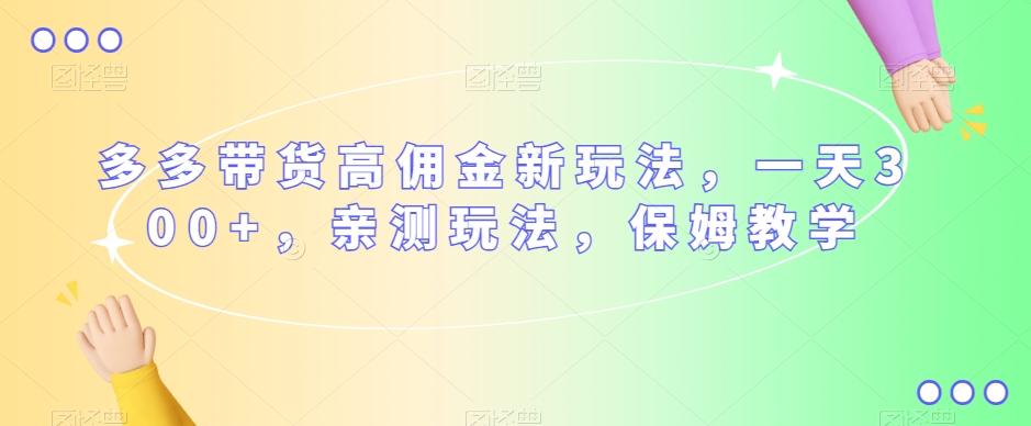 多多带货高佣金新玩法，一天300+，亲测玩法，保姆教学-心语项目网