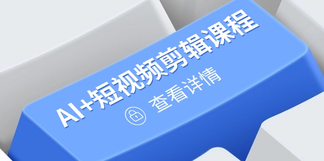 从入门到精通，AI+短视频剪辑课程，掌握账号运营直播技巧，打造爆款-心语项目网