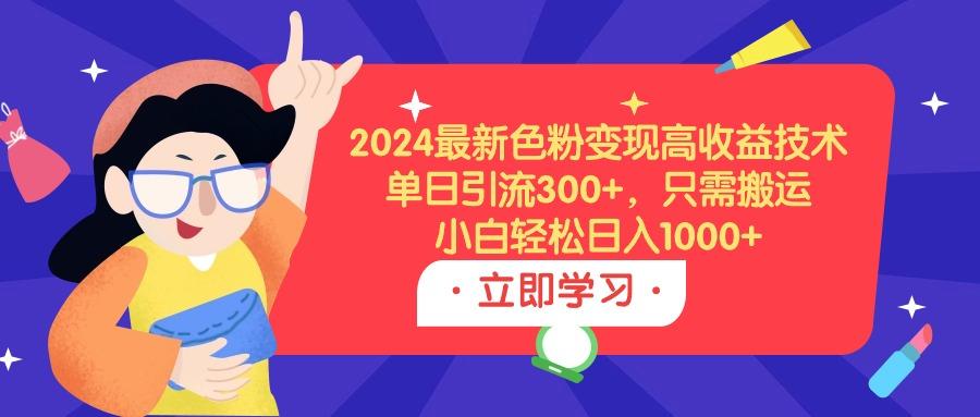 (9480期)2024最新色粉变现高收益技术，单日引流300+，只需搬运，小白轻松日入1000+-心语项目网