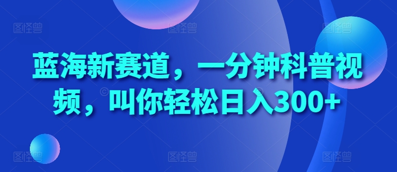 蓝海新赛道，一分钟科普视频，叫你轻松日入300+【揭秘】-心语项目网