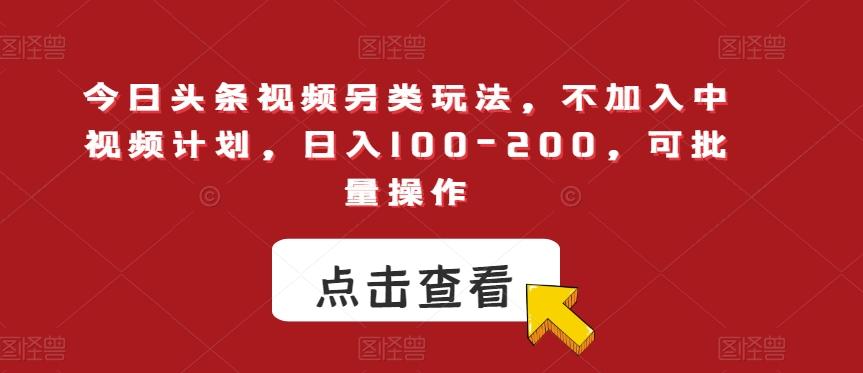 今日头条视频另类玩法，不加入中视频计划，日入100-200，可批量操作【揭秘】-心语项目网