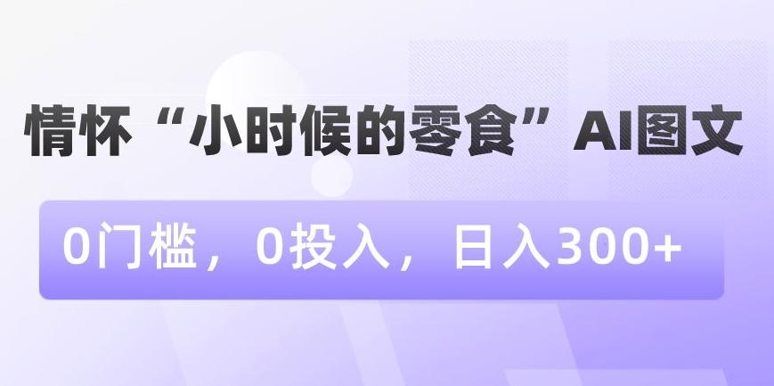 情怀“小时候的零食”AI图文，0门槛，0投入，日入300+【揭秘】-心语项目网