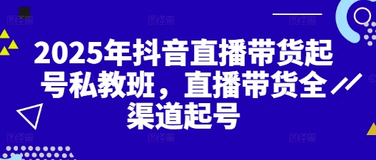 2025年抖音直播带货起号私教班，直播带货全渠道起号-心语项目网
