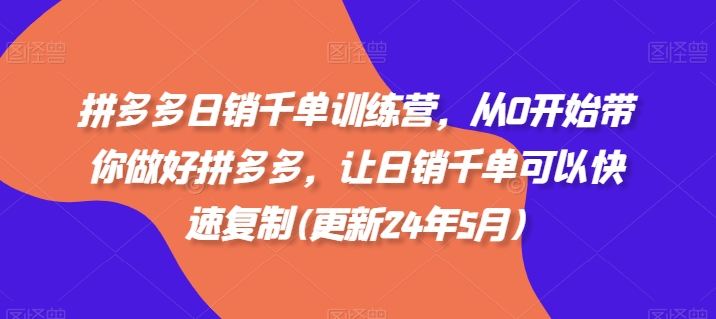 拼多多日销千单训练营，从0开始带你做好拼多多，让日销千单可以快速复制(更新24年10月)-心语项目网