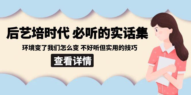 后艺培时代之必听的实话集：环境变了我们怎么变 不好听但实用的技巧-心语项目网