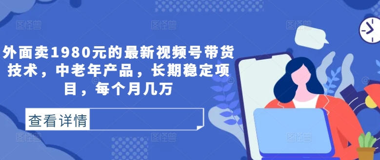 外面卖1980元的最新视频号带货技术,中老年产品,长期稳定项目,每个月几万