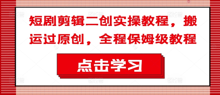 短剧剪辑二创实操教程，搬运过原创，全程保姆级教程-心语项目网