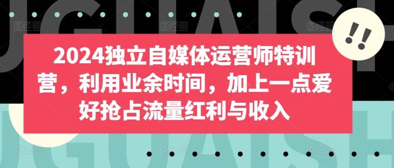 2024独立自媒体运营师特训营，利用业余时间，加上一点爱好抢占流量红利与收入-心语项目网
