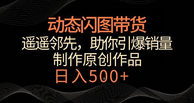 动态闪图带货，遥遥领先，冷门玩法，助你轻松引爆销量，日赚500+【揭秘】-心语项目网