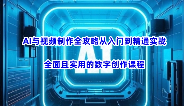 AI与视频制作全攻略从入门到精通实战，全面且实用的数字创作课程-心语项目网