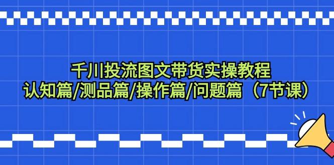千川投流图文带货实操教程：认知篇/测品篇/操作篇/问题篇(7节课)-心语项目网