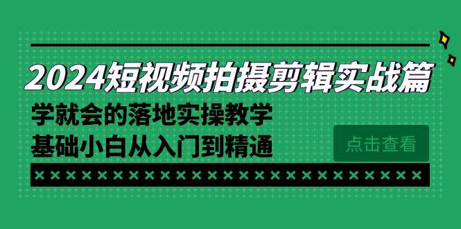 2024短视频拍摄剪辑实操篇，学就会的落地实操教学，基础小白从入门到精通-心语项目网