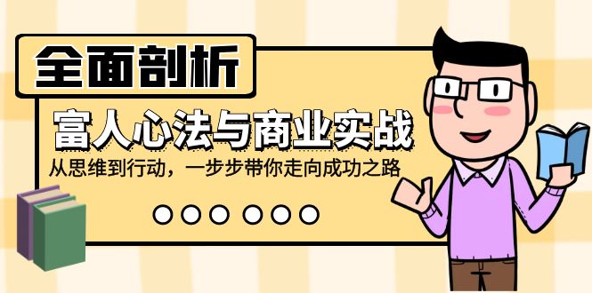 全面剖析富人心法与商业实战，从思维到行动，一步步带你走向成功之路-心语项目网